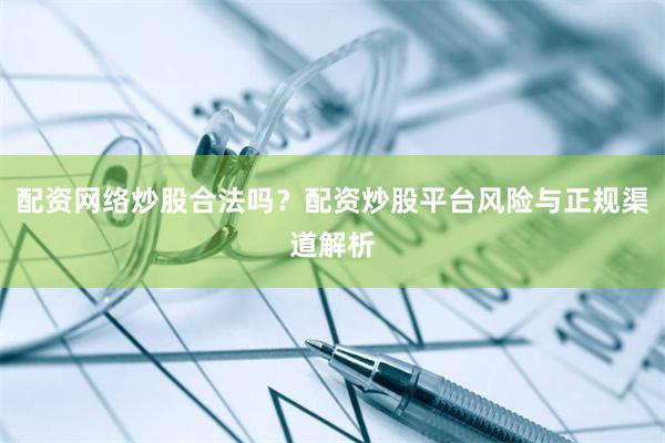 配资网络炒股合法吗？配资炒股平台风险与正规渠道解析