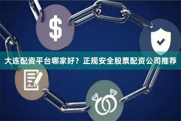 大连配资平台哪家好？正规安全股票配资公司推荐