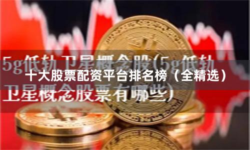 十大股票配资平台排名榜（全精选）