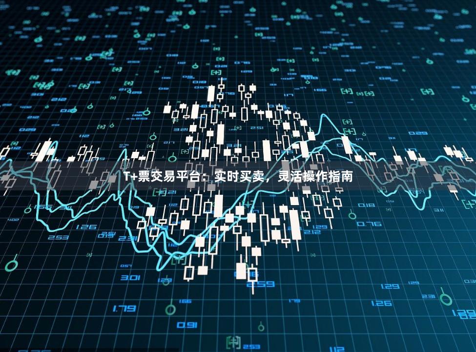 T+票交易平台：实时买卖，灵活操作指南