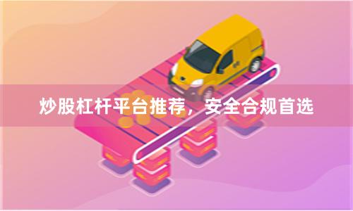 炒股杠杆平台推荐，安全合规首选