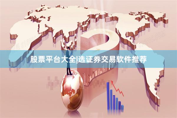 股票平台大全|选证券交易软件推荐