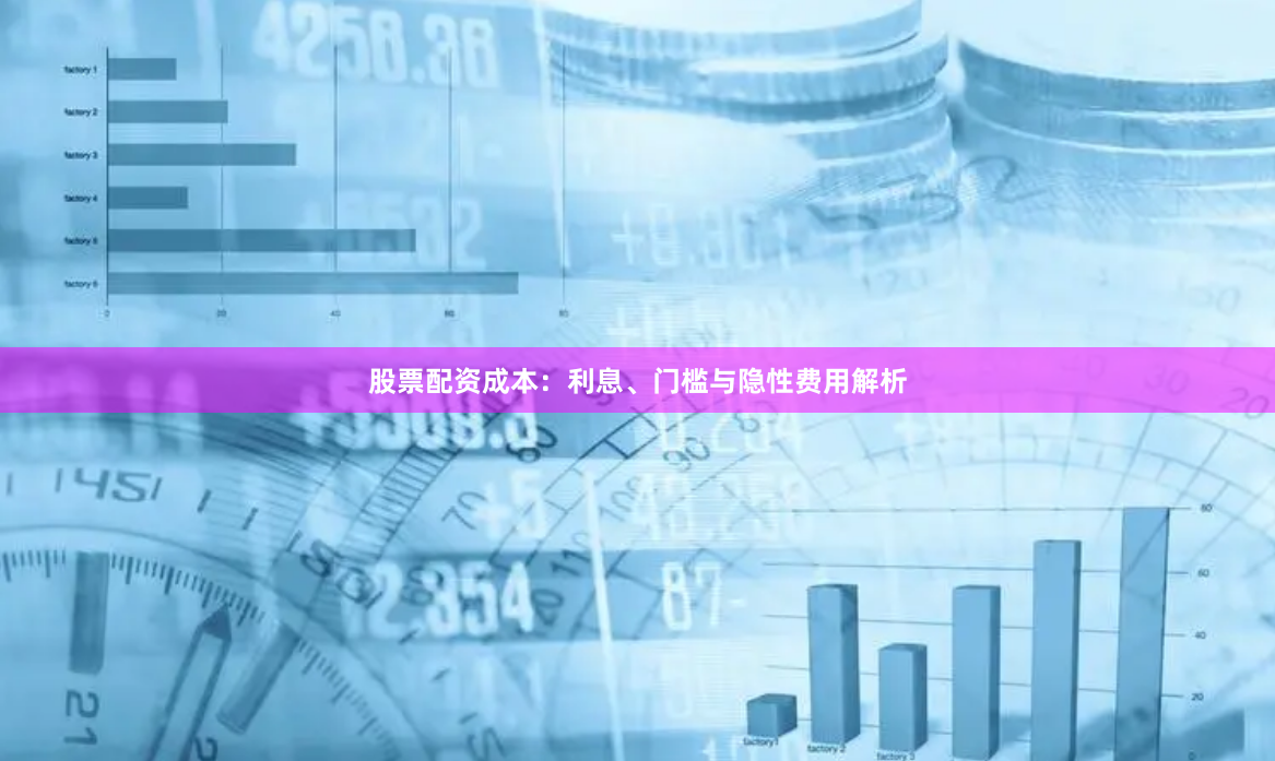 股票配资成本：利息、门槛与隐性费用解析