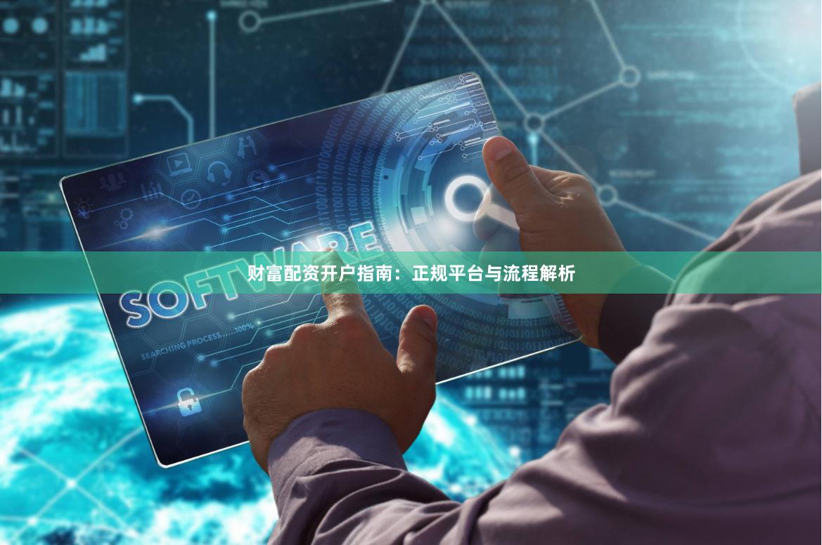 财富配资开户指南：正规平台与流程解析