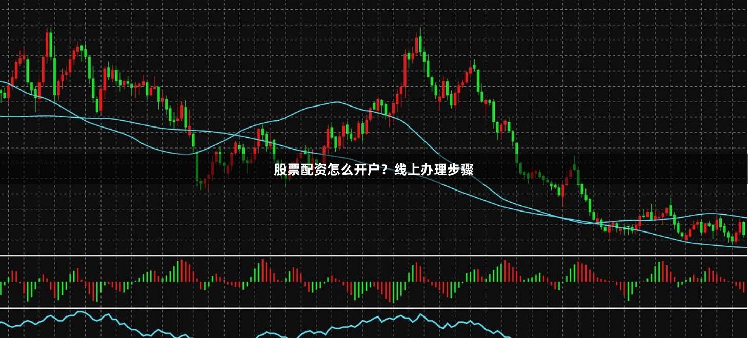 股票配资怎么开户？线上办理步骤