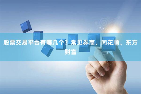 股票交易平台有哪几个？常见券商、同花顺、东方财富