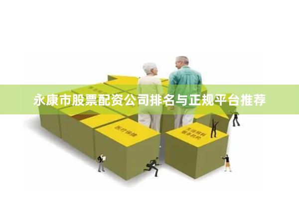 永康市股票配资公司排名与正规平台推荐